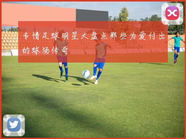 专情足球明星大盘点那些为爱付出的球场传奇