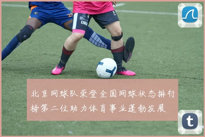 北京网球队荣登全国网球状态排行榜第二位助力体育事业蓬勃发展