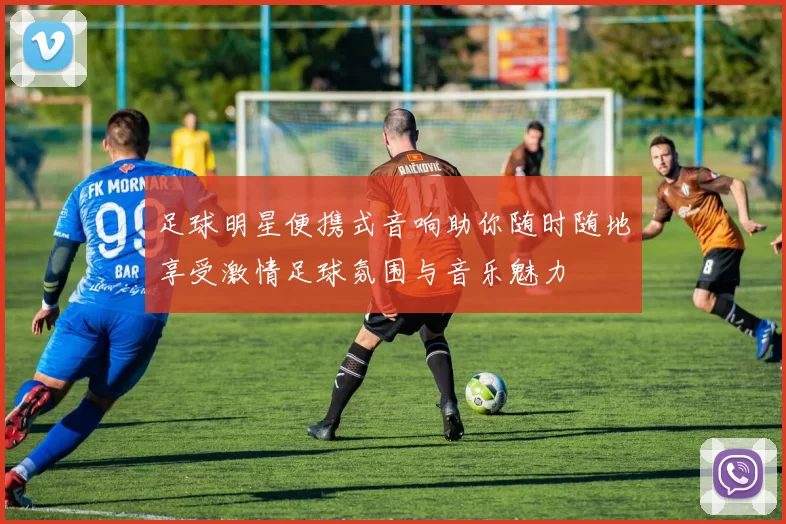 足球明星便携式音响助你随时随地享受激情足球氛围与音乐魅力