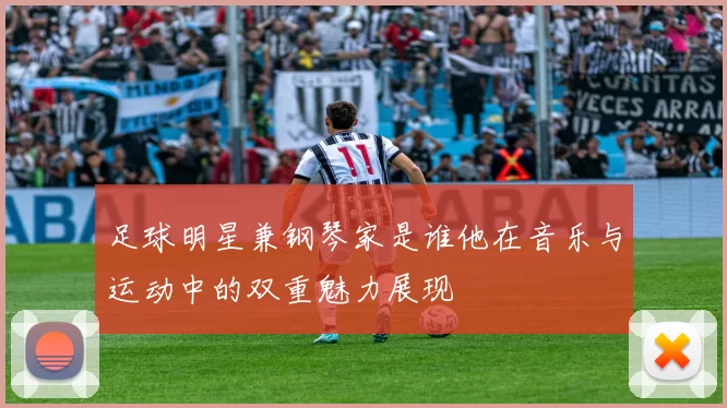 足球明星兼钢琴家是谁他在音乐与运动中的双重魅力展现