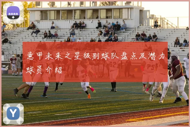 意甲未来之星级别球队盘点及潜力球员介绍