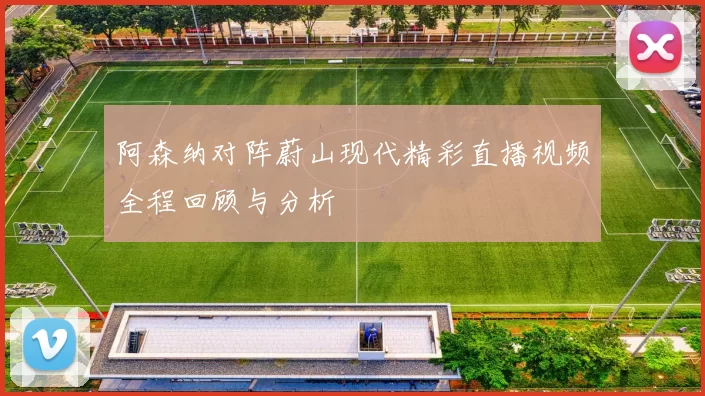 阿森纳对阵蔚山现代精彩直播视频全程回顾与分析