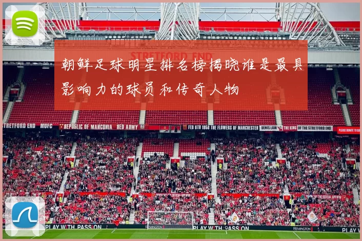 朝鲜足球明星排名榜揭晓谁是最具影响力的球员和传奇人物