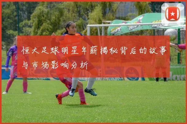 恒大足球明星年薪揭秘背后的故事与市场影响分析