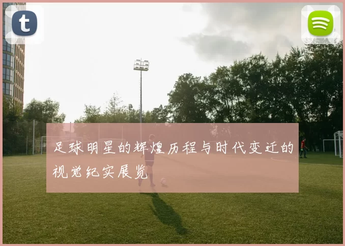 足球明星的辉煌历程与时代变迁的视觉纪实展览