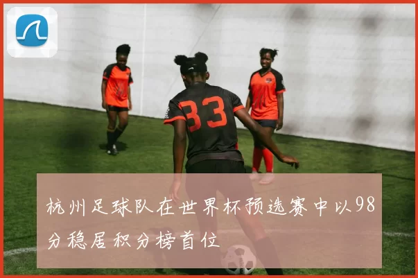 杭州足球队在世界杯预选赛中以98分稳居积分榜首位