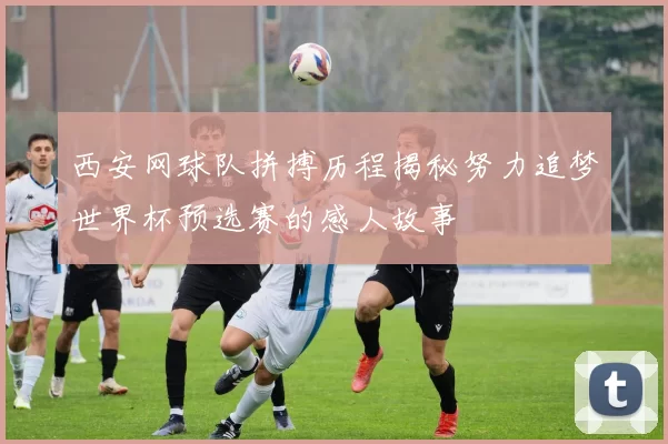 西安网球队拼搏历程揭秘努力追梦世界杯预选赛的感人故事