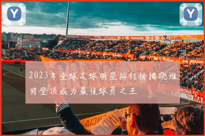 2023年全球足球明星排行榜揭晓谁将登顶成为最佳球员之王