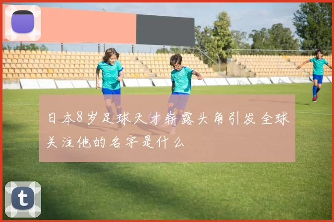日本8岁足球天才崭露头角引发全球关注他的名字是什么