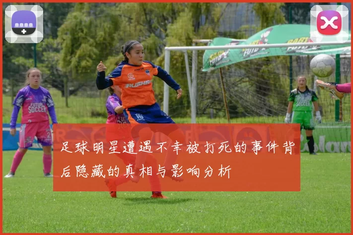 足球明星遭遇不幸被打死的事件背后隐藏的真相与影响分析